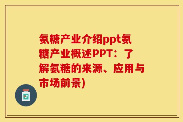 氨糖产业介绍ppt氨糖产业概述PPT：了解氨糖的来源、应用与市场前景)