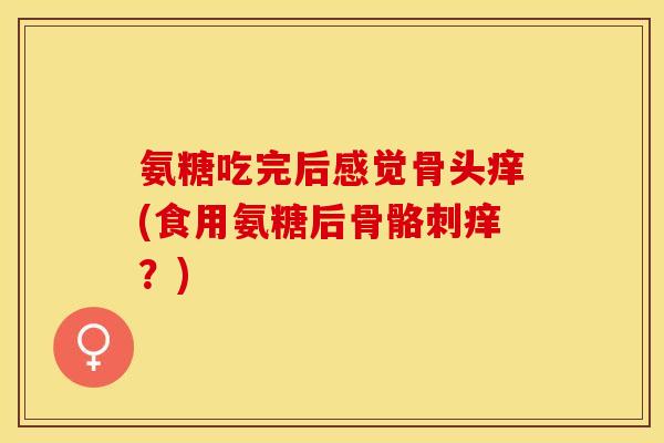 氨糖吃完后感觉骨头痒(食用氨糖后骨骼刺痒？)