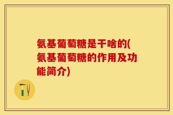 氨基葡萄糖是干啥的(氨基葡萄糖的作用及功能简介)