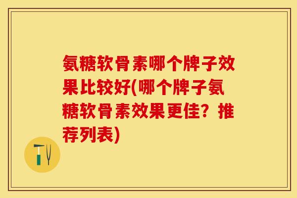 氨糖软骨素哪个牌子效果比较好(哪个牌子氨糖软骨素效果更佳？推荐列表)