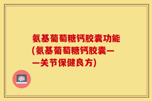 氨基葡萄糖钙胶囊功能(氨基葡萄糖钙胶囊——关节保健良方)