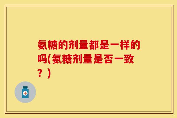 氨糖的剂量都是一样的吗(氨糖剂量是否一致？)