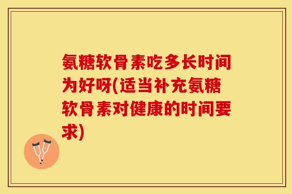氨糖软骨素吃多长时间为好呀(适当补充氨糖软骨素对健康的时间要求)