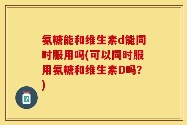 氨糖能和维生素d能同时服用吗(可以同时服用氨糖和维生素D吗？)