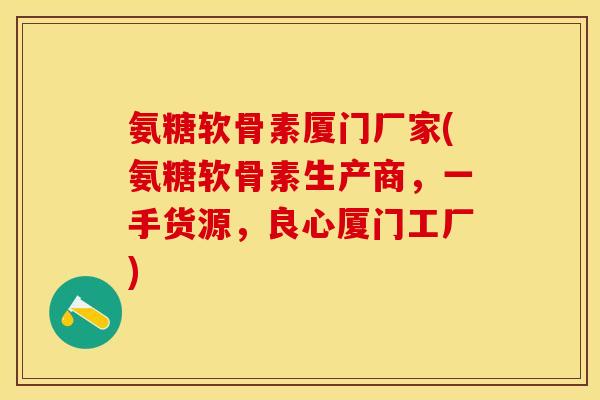 氨糖软骨素厦门厂家(氨糖软骨素生产商，一手货源，良心厦门工厂)