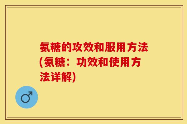 氨糖的攻效和服用方法(氨糖：功效和使用方法详解)