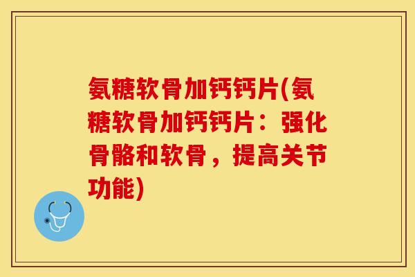 氨糖软骨加钙钙片(氨糖软骨加钙钙片：强化骨骼和软骨，提高关节功能)
