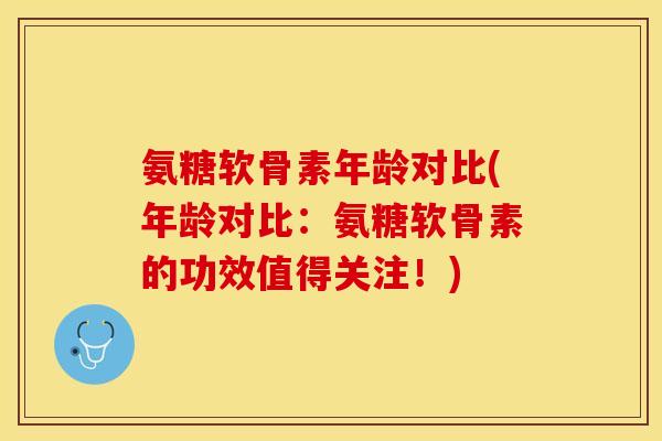氨糖软骨素年龄对比(年龄对比：氨糖软骨素的功效值得关注！)