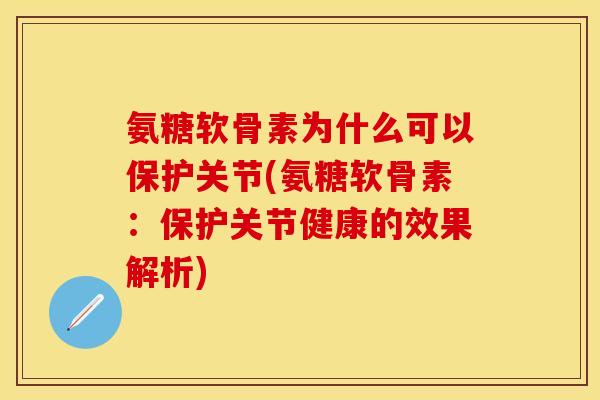 氨糖软骨素为什么可以保护关节(氨糖软骨素：保护关节健康的效果解析)
