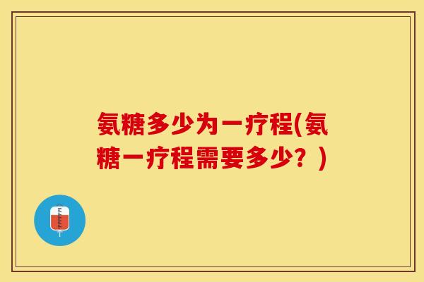 氨糖多少为一疗程(氨糖一疗程需要多少？)