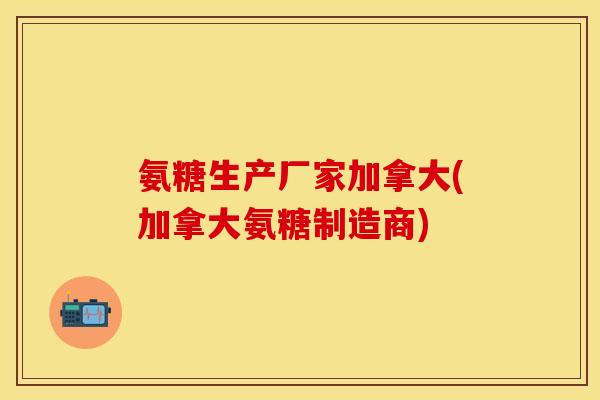 氨糖生产厂家加拿大(加拿大氨糖制造商)