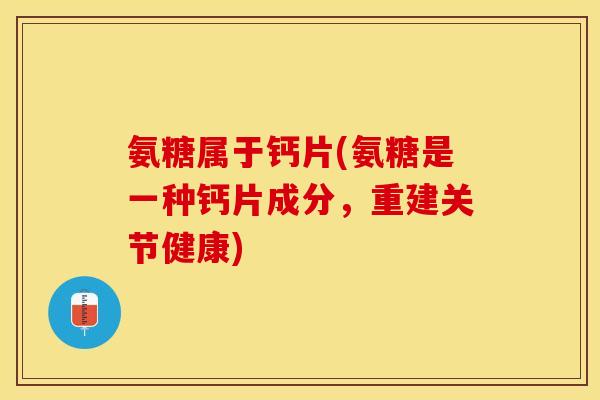 氨糖属于钙片(氨糖是一种钙片成分，重建关节健康)