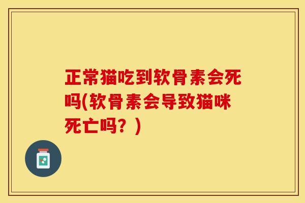 正常猫吃到软骨素会死吗(软骨素会导致猫咪死亡吗？)