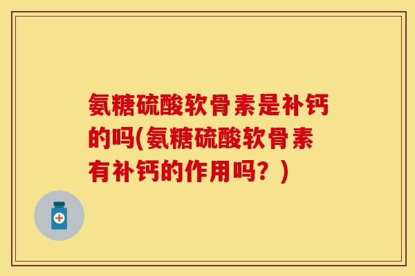 氨糖硫酸软骨素是补钙的吗(氨糖硫酸软骨素有补钙的作用吗？)