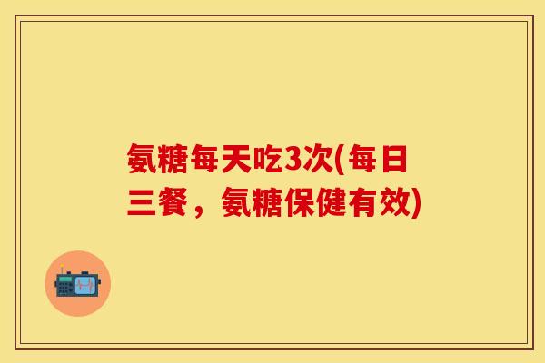 氨糖每天吃3次(每日三餐，氨糖保健有效)