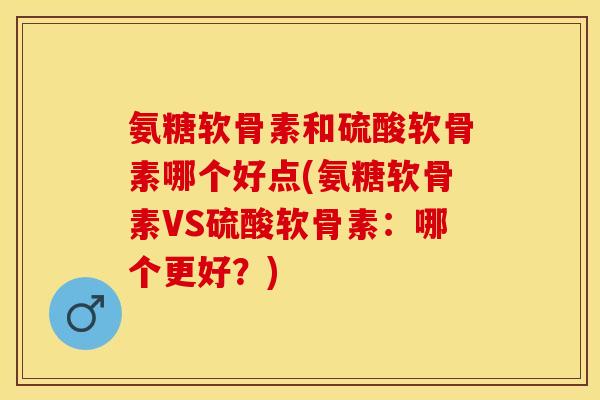 氨糖软骨素和硫酸软骨素哪个好点(氨糖软骨素VS硫酸软骨素：哪个更好？)