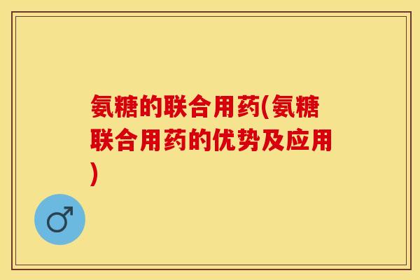 氨糖的联合用药(氨糖联合用药的优势及应用)