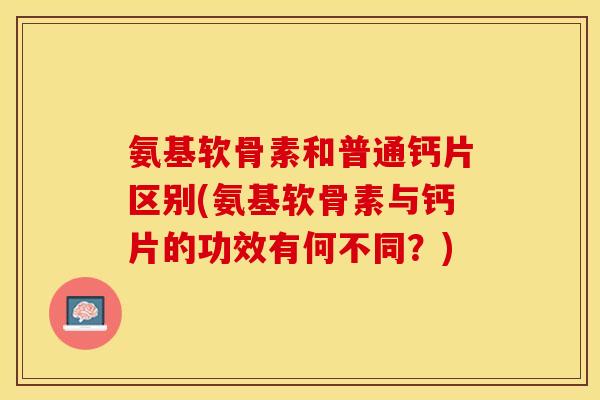 氨基软骨素和普通钙片区别(氨基软骨素与钙片的功效有何不同？)