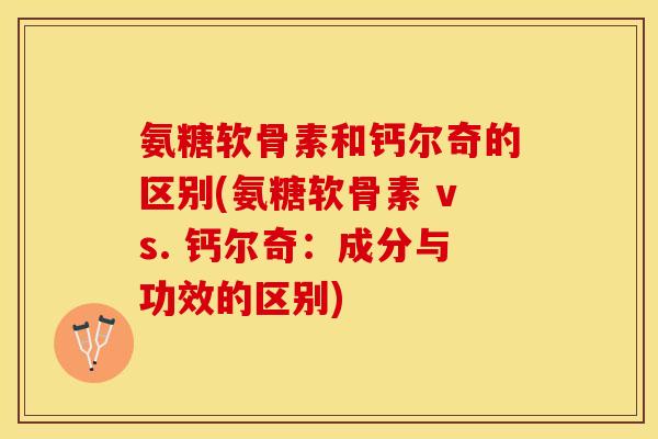 氨糖软骨素和钙尔奇的区别(氨糖软骨素 vs. 钙尔奇：成分与功效的区别)