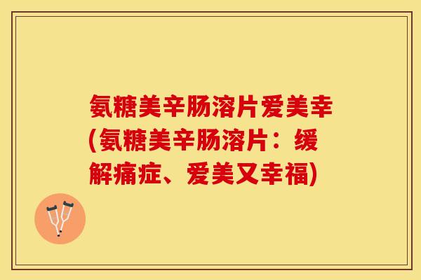 氨糖美辛肠溶片爱美幸(氨糖美辛肠溶片：缓解痛症、爱美又幸福)