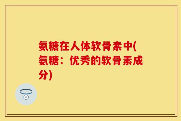 氨糖在人体软骨素中(氨糖：优秀的软骨素成分)