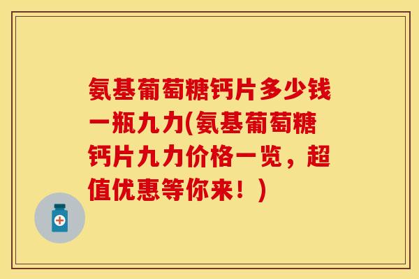 氨基葡萄糖钙片多少钱一瓶九力(氨基葡萄糖钙片九力价格一览，超值优惠等你来！)