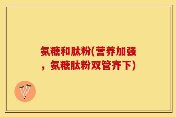 氨糖和肽粉(营养加强，氨糖肽粉双管齐下)