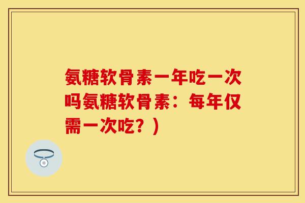 氨糖软骨素一年吃一次吗氨糖软骨素：每年仅需一次吃？)