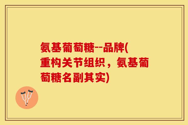 氨基葡萄糖--品牌(重构关节组织，氨基葡萄糖名副其实)