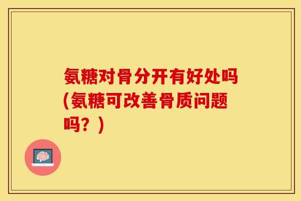 氨糖对骨分开有好处吗(氨糖可改善骨质问题吗？)
