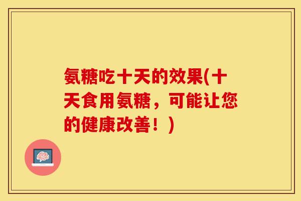氨糖吃十天的效果(十天食用氨糖，可能让您的健康改善！)