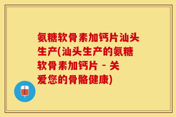 氨糖软骨素加钙片汕头生产(汕头生产的氨糖软骨素加钙片 - 关爱您的骨骼健康)