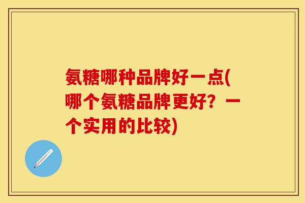 氨糖哪种品牌好一点(哪个氨糖品牌更好？一个实用的比较)