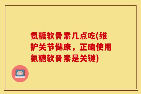 氨糖软骨素几点吃(维护关节健康，正确使用氨糖软骨素是关键)