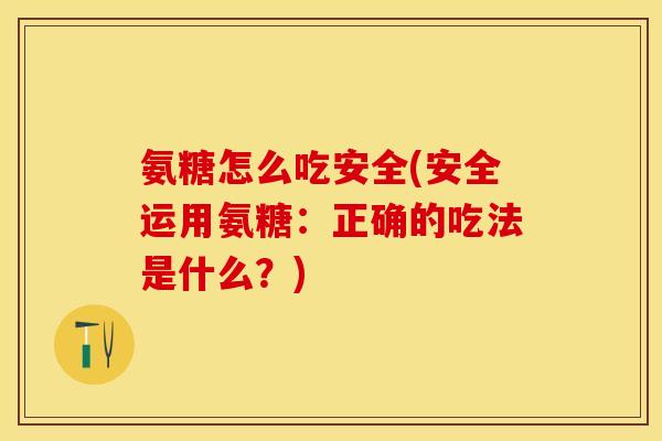氨糖怎么吃安全(安全运用氨糖：正确的吃法是什么？)