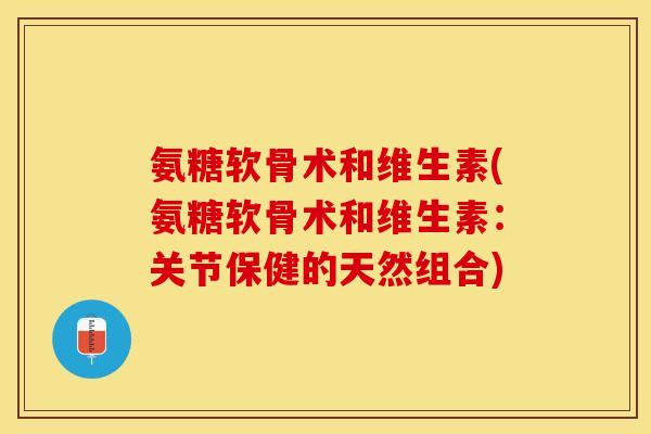 氨糖软骨术和维生素(氨糖软骨术和维生素：关节保健的天然组合)