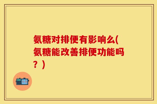 氨糖对排便有影响么(氨糖能改善排便功能吗？)
