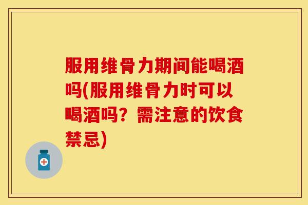 服用维骨力期间能喝酒吗(服用维骨力时可以喝酒吗？需注意的饮食禁忌)