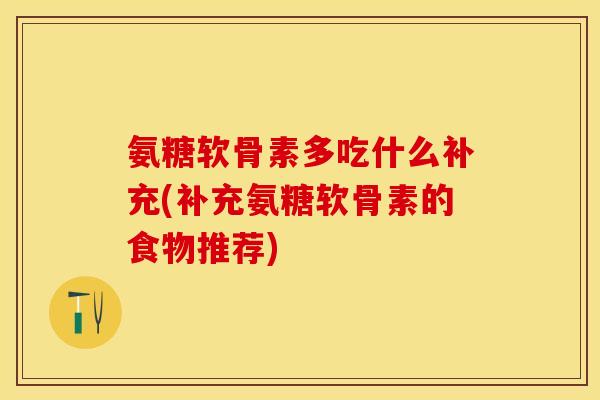 氨糖软骨素多吃什么补充(补充氨糖软骨素的食物推荐)