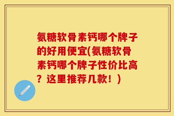 氨糖软骨素钙哪个牌子的好用便宜(氨糖软骨素钙哪个牌子性价比高？这里推荐几款！)