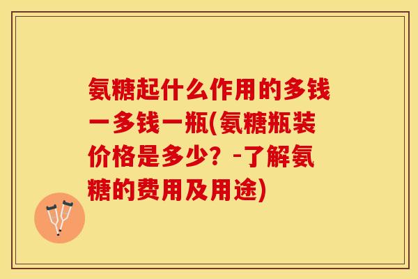 氨糖起什么作用的多钱一多钱一瓶(氨糖瓶装价格是多少？-了解氨糖的费用及用途)