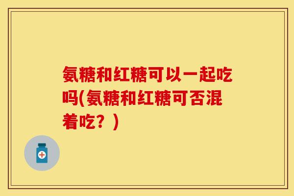 氨糖和红糖可以一起吃吗(氨糖和红糖可否混着吃？)