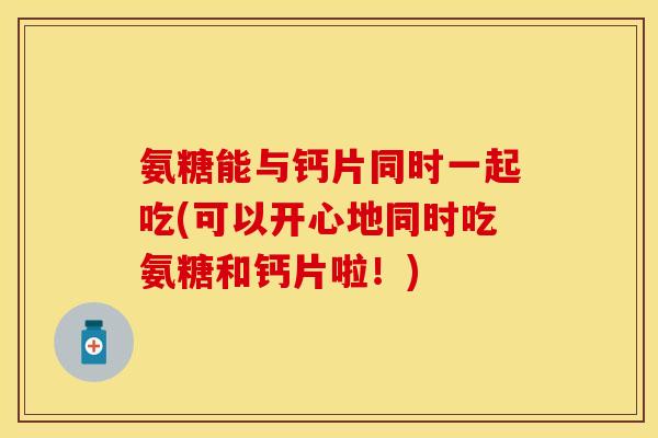 氨糖能与钙片同时一起吃(可以开心地同时吃氨糖和钙片啦！)