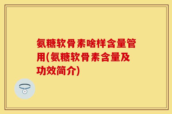 氨糖软骨素啥样含量管用(氨糖软骨素含量及功效简介)