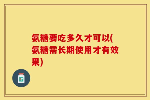 氨糖要吃多久才可以(氨糖需长期使用才有效果)