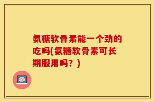 氨糖软骨素能一个劲的吃吗(氨糖软骨素可长期服用吗?)-第1张图片-关节保镖 氨糖软骨素能一个劲的吃吗(氨糖软骨素可长期服用吗?)-第1张图片-关节保镖