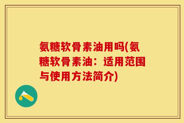 氨糖软骨素油用吗(氨糖软骨素油：适用范围与使用方法简介)