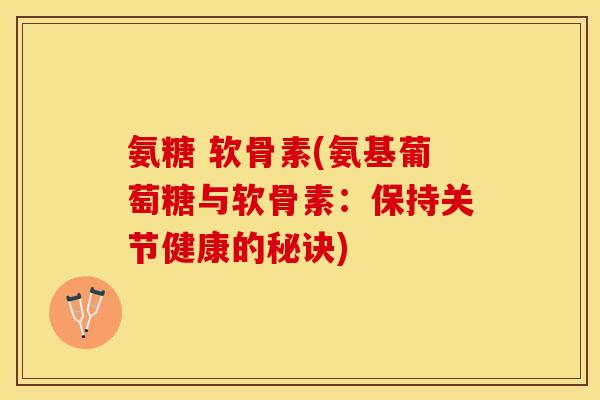 氨糖 软骨素(氨基葡萄糖与软骨素：保持关节健康的秘诀)