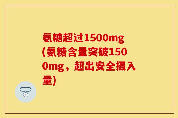 氨糖超过1500mg(氨糖含量突破1500mg，超出安全摄入量)