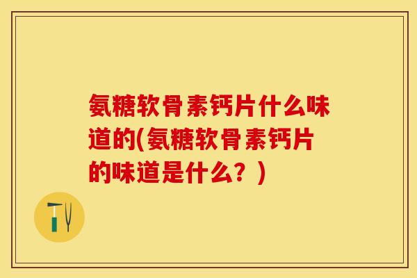 氨糖软骨素钙片什么味道的(氨糖软骨素钙片的味道是什么？)